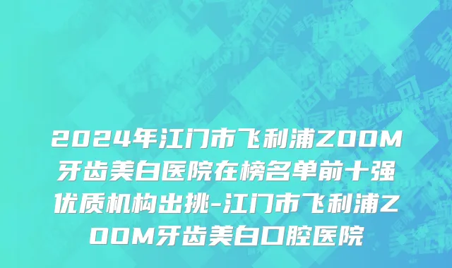 2024年江门市飞利浦ZOOM牙齿美白医院在榜名单前十强优质机构出挑-江门市飞利浦ZOOM牙齿美白口腔医院