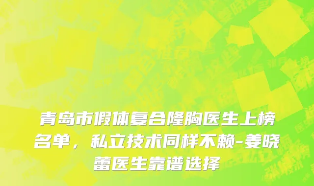 青岛市假体复合隆胸医生上榜名单，私立技术同样不赖-姜晓蕾医生靠谱选择
