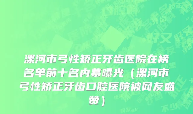漯河市弓性矫正牙齿医院在榜名单前十名内幕曝光（漯河市弓性矫正牙齿口腔医院被网友盛赞）