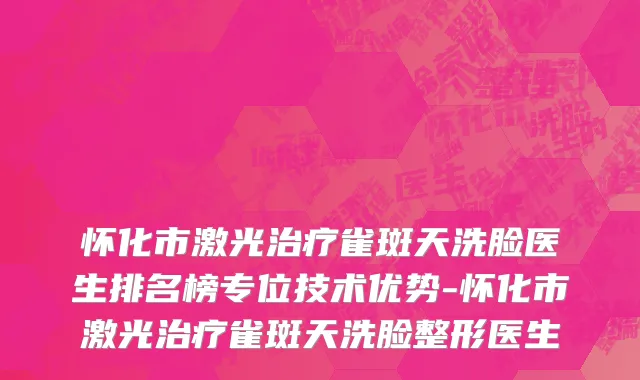 怀化市激光治疗雀斑天洗脸医生排名榜专位技术优势-怀化市激光治疗雀斑天洗脸整形医生