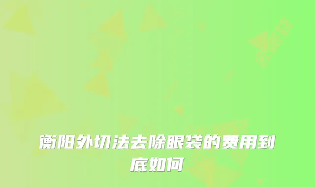 衡阳外切法去除眼袋的费用到底如何