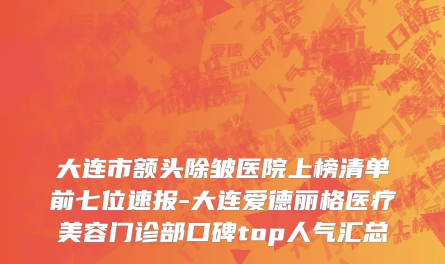 大连市额头除皱医院上榜清单前七位速报-大连爱德丽格医疗美容门诊部口碑top人气汇总