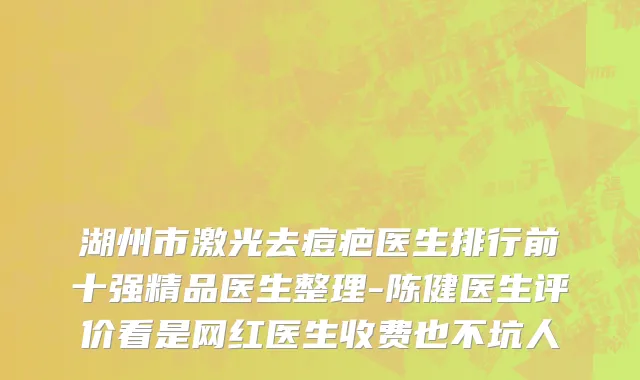 湖州市激光去痘疤医生排行前十强精品医生整理-陈健医生评价看是网红医生收费也不坑人