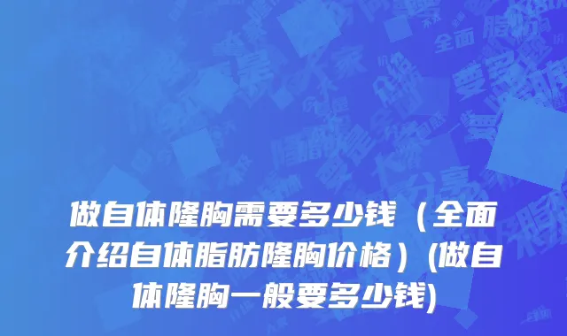 做自体隆胸需要多少钱（全面介绍自体脂肪隆胸价格）(做自体隆胸一般要多少钱)