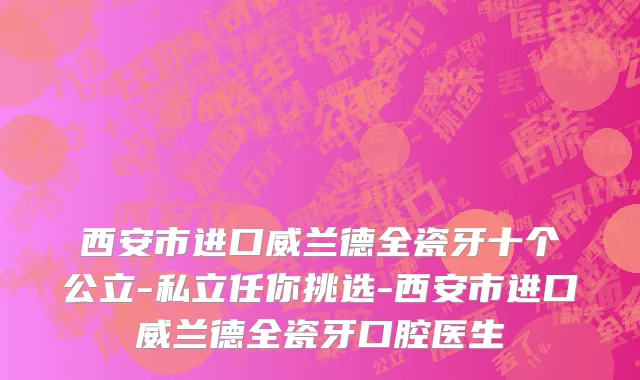 西安市进口威兰德全瓷牙十个公立-私立任你挑选-西安市进口威兰德全瓷牙口腔医生