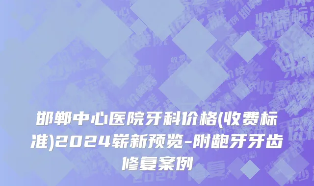 邯郸中心医院牙科价格(收费标准)2024崭新预览-附龅牙牙齿修复案例