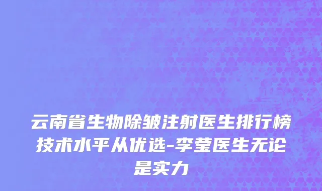 云南省生物除皱注射医生排行榜技术水平从优选-李莹医生无论是实力