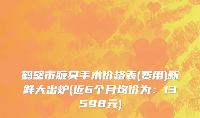鹤壁市腋臭手术价格表(费用)新鲜大出炉(近6个月均价为：13598元)