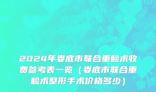2024年娄底市联合重睑术收费参考表一览（娄底市联合重睑术整形手术价格多少）