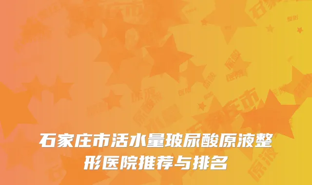 石家庄市活水量玻尿酸原液整形医院推荐与排名