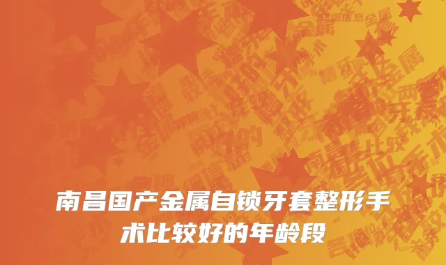 南昌国产金属自锁牙套整形手术比较好的年龄段