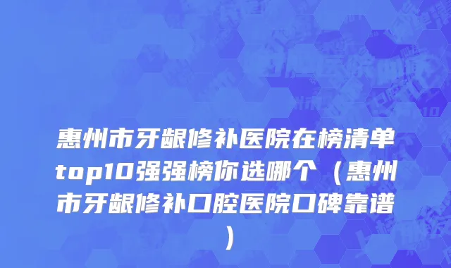 惠州市牙龈修补医院在榜清单top10强强榜你选哪个（惠州市牙龈修补口腔医院口碑靠谱）