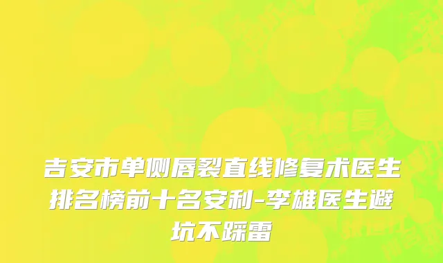 吉安市单侧唇裂直线修复术医生排名榜前十名安利-李雄医生避坑不踩雷