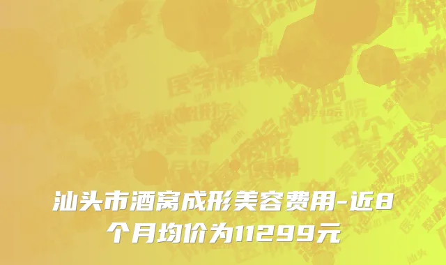 汕头市酒窝成形美容费用-近8个月均价为11299元