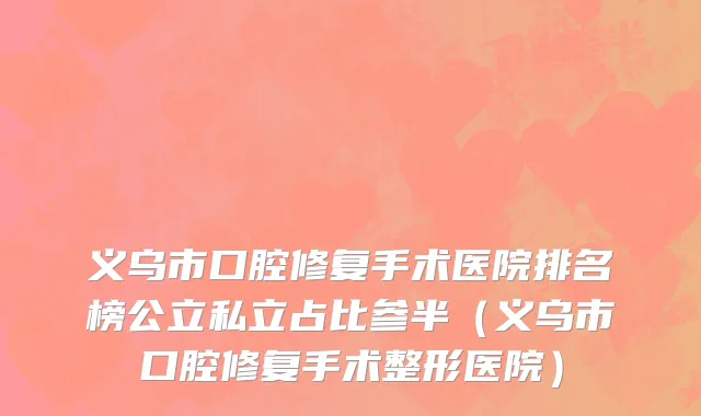 义乌市口腔修复手术医院排名榜公立私立占比参半（义乌市口腔修复手术整形医院）