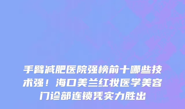 手臂减肥医院强榜前十哪些技术强!海口美兰红妆医学美容门诊部连锁凭实力胜出