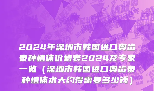 2024年深圳市韩国进口奥齿泰种植体价格表2024及专家一览（深圳市韩国进口奥齿泰种植体术大约得需要多少钱）