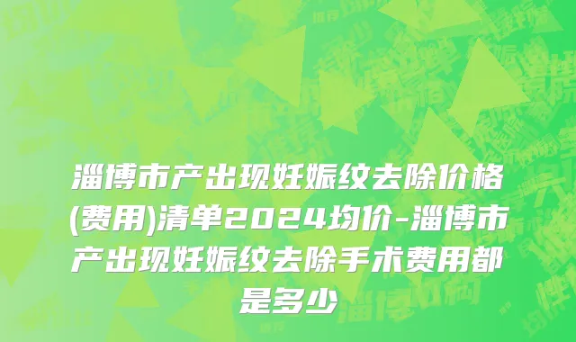 淄博市产出现妊娠纹去除价格(费用)清单2024均价-淄博市产出现妊娠纹去除手术费用都是多少