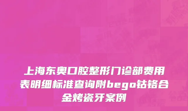 上海东奥口腔整形门诊部费用表明细标准查询附bego钴铬合金烤瓷牙案例
