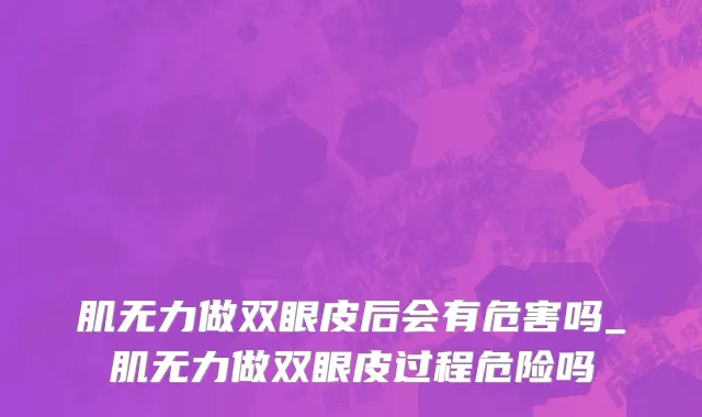 肌无力做双眼皮后会有危害吗_肌无力做双眼皮过程危险吗