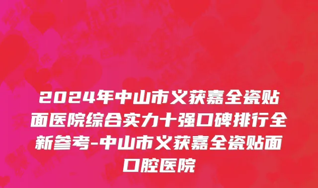 2024年中山市义获嘉全瓷贴面医院综合实力十强口碑排行全新参考-中山市义获嘉全瓷贴面口腔医院