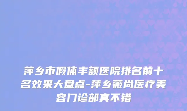 萍乡市假体丰额医院排名前十名效果大盘点-萍乡薇尚医疗美容门诊部真不错