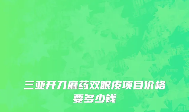 三亚开刀麻药双眼皮项目价格要多少钱