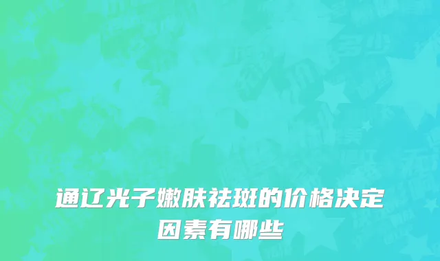 通辽光子嫩肤祛斑的价格决定因素有哪些