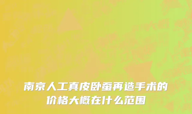 南京人工真皮卧蚕再造手术的价格大概在什么范围