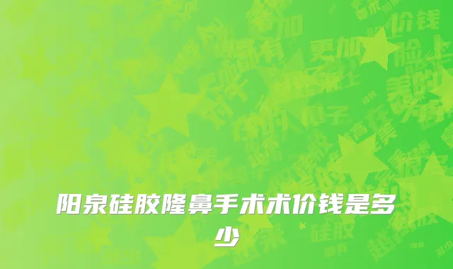 阳泉硅胶隆鼻手术术价钱是多少