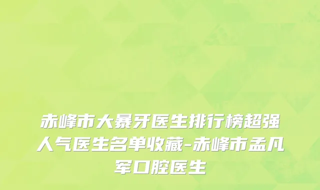 赤峰市大暴牙医生排行榜超强人气医生名单收藏-赤峰市孟凡军口腔医生