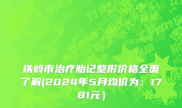 铁岭市治疗胎记整形价格全面了解(2024年5月均价为：1781元）