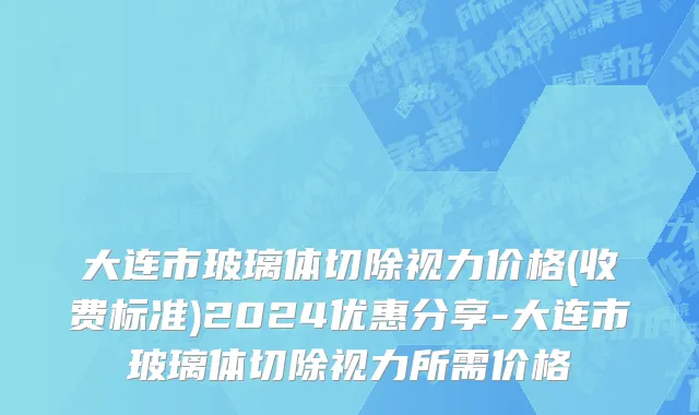 大连市玻璃体切除视力价格(收费标准)2024优惠分享-大连市玻璃体切除视力所需价格