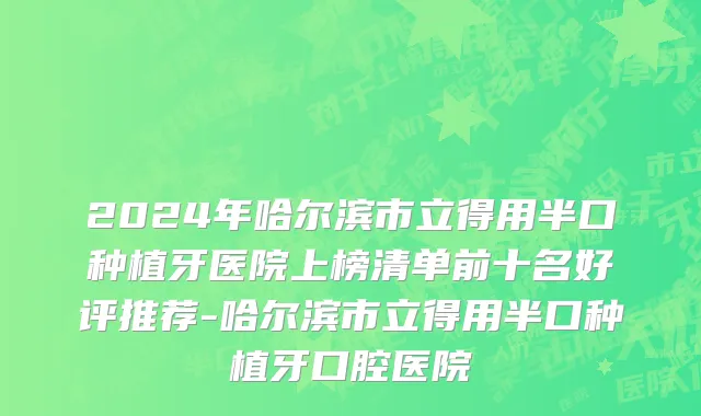 2024年哈尔滨市立得用半口种植牙医院上榜清单前十名好评推荐-哈尔滨市立得用半口种植牙口腔医院