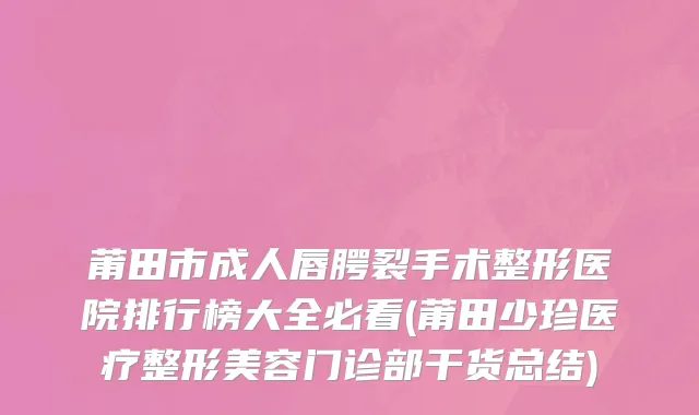 莆田市成人唇腭裂手术整形医院排行榜大全必看(莆田少珍医疗整形美容门诊部干货总结)