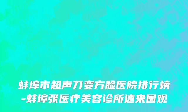 蚌埠市超声刀变方脸医院排行榜-蚌埠张医疗美容诊所速来围观