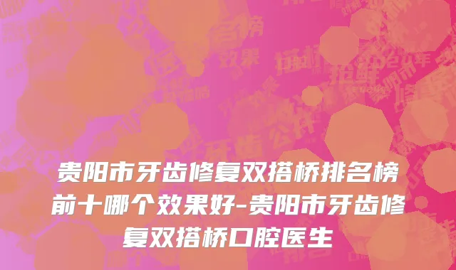 贵阳市牙齿修复双搭桥排名榜前十哪个效果好-贵阳市牙齿修复双搭桥口腔医生