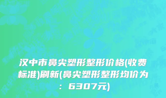 汉中市鼻尖塑形整形价格(收费标准)刷新(鼻尖塑形整形均价为：6307元)