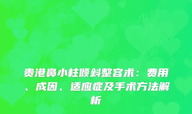 贵港鼻小柱倾斜整容术：费用、成因、适应症及手术方法解析