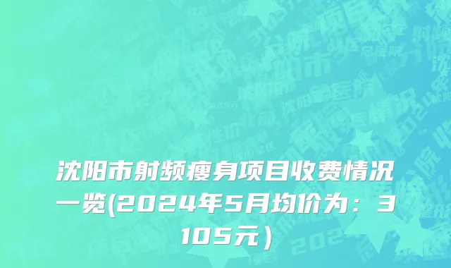 沈阳市射频瘦身项目收费情况一览(2024年5月均价为：3105元）
