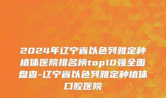 2024年辽宁省以色列雅定种植体医院排名榜top10强全面盘查-辽宁省以色列雅定种植体口腔医院