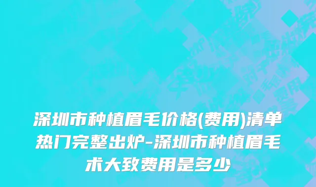 深圳市种植眉毛价格(费用)清单热门完整出炉-深圳市种植眉毛术大致费用是多少