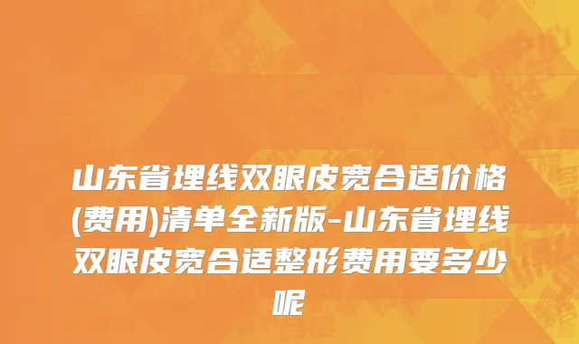 山东省埋线双眼皮宽合适价格(费用)清单全新版-山东省埋线双眼皮宽合适整形费用要多少呢