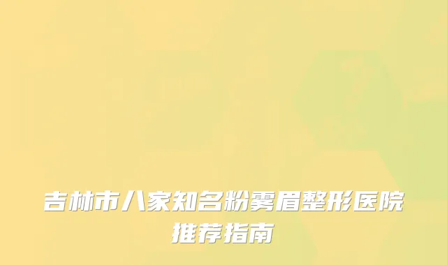 吉林市八家知名粉雾眉整形医院推荐指南