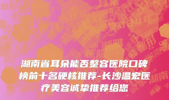 湖南省耳朵能否整容医院口碑榜前十名硬核推荐-长沙温宏医疗美容诚挚推荐给您