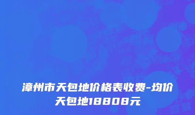 漳州市天包地价格表收费-均价天包地18808元
