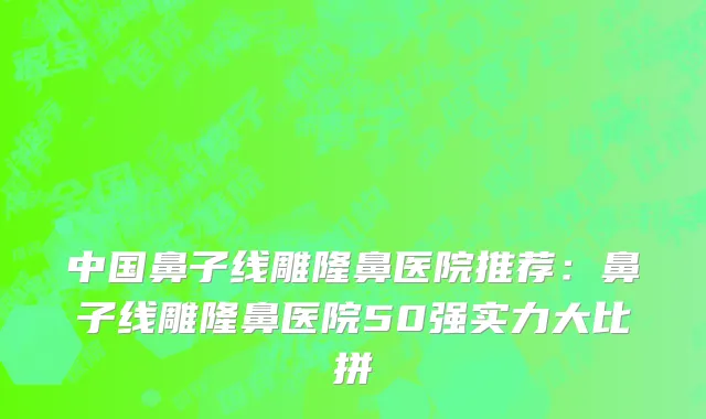中国鼻子线雕隆鼻医院推荐：鼻子线雕隆鼻医院50强实力大比拼