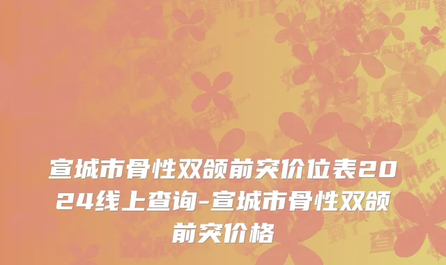 宣城市骨性双颌前突价位表2024线上查询-宣城市骨性双颌前突价格