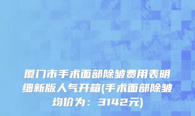 厦门市手术面部除皱费用表明细新版人气开箱(手术面部除皱均价为：3142元)