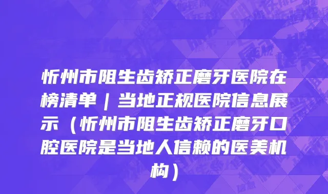 忻州市阻生齿矫正磨牙医院在榜清单｜当地正规医院信息展示（忻州市阻生齿矫正磨牙口腔医院是当地人信赖的医美机构）